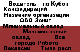 Водитель D на Кубок Конфедираций 2017 FIFA. › Название организации ­ ОАО“Зенит“ › Минимальный оклад ­ 47 900 › Максимальный оклад ­ 79 200 - Все города Работа » Вакансии   . Тыва респ.